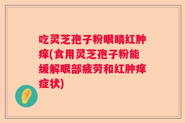 吃灵芝孢子粉眼睛红肿痒(食用灵芝孢子粉能缓解眼部疲劳和红肿痒症状) 吃灵芝孢子粉眼睛红肿痒(食用灵芝孢子粉能缓解眼部疲劳和红肿痒症状)