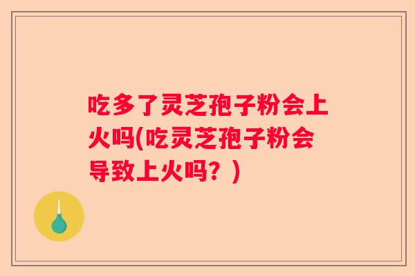 吃多了灵芝孢子粉会上火吗(吃灵芝孢子粉会导致上火吗?) 吃多了灵芝孢子粉会上火吗(吃灵芝孢子粉会导致上火吗?)