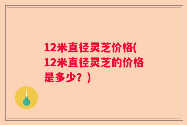 12米直径灵芝价格(12米直径灵芝的价格是多少?) 12米直径灵芝价格(12米直径灵芝的价格是多少?)