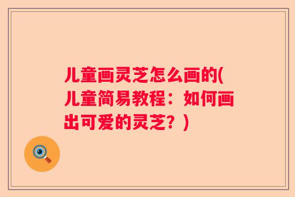 儿童画灵芝怎么画的(儿童简易教程：如何画出可爱的灵芝？)