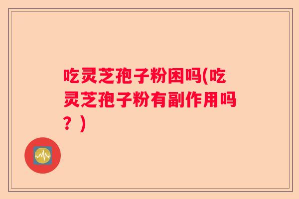 吃灵芝孢子粉困吗(吃灵芝孢子粉有副作用吗?) 吃灵芝孢子粉困吗(吃灵芝孢子粉有副作用吗?)
