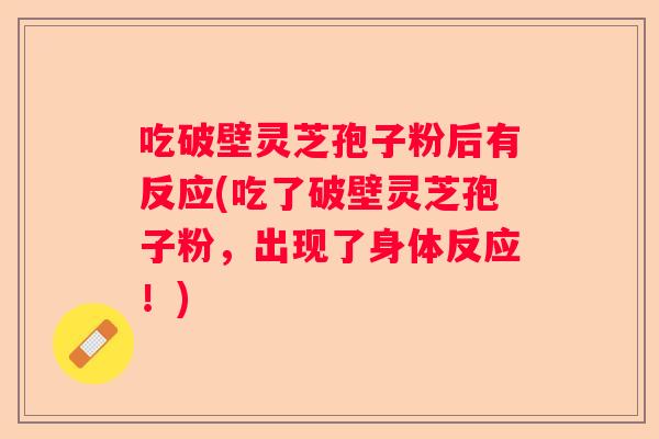 吃破壁灵芝孢子粉后有反应(吃了破壁灵芝孢子粉,出现了身体反应!) 吃破壁灵芝孢子粉后有反应(吃了破壁灵芝孢子粉,出现了身体反应!)
