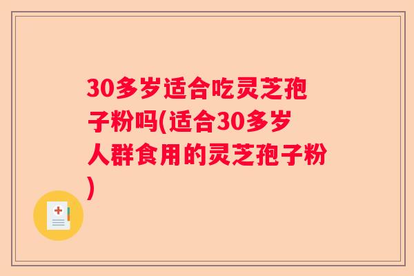 30多岁适合吃灵芝孢子粉吗(适合30多岁人群食用的灵芝孢子粉) 30多岁适合吃灵芝孢子粉吗(适合30多岁人群食用的灵芝孢子粉)