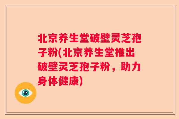 北京养生堂破壁灵芝孢子粉(北京养生堂推出破壁灵芝孢子粉，助力身体健康)