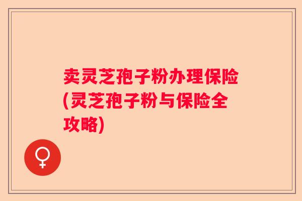 卖灵芝孢子粉办理保险(灵芝孢子粉与保险全攻略)