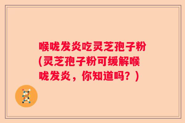 喉咙发炎吃灵芝孢子粉(灵芝孢子粉可缓解喉咙发炎，你知道吗？)