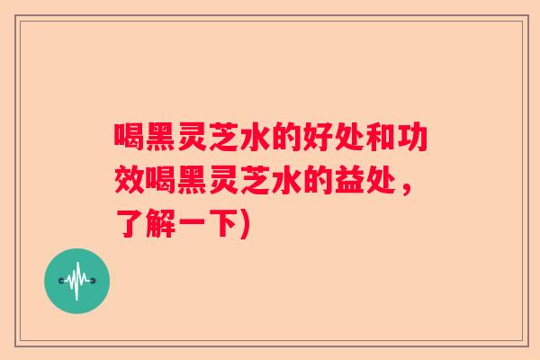 喝黑灵芝水的好处和功效喝黑灵芝水的益处，了解一下)