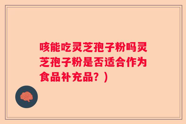 咳能吃灵芝孢子粉吗灵芝孢子粉是否适合作为食品补充品？)