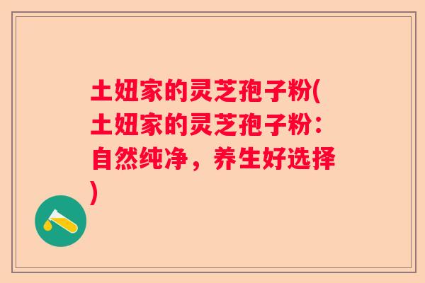 土妞家的灵芝孢子粉(土妞家的灵芝孢子粉：自然纯净，养生好选择)