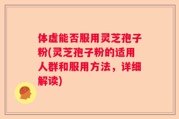 体虚能否服用灵芝孢子粉(灵芝孢子粉的适用人群和服用方法，详细解读)