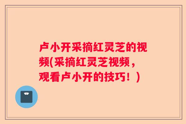 卢小开采摘红灵芝的视频(采摘红灵芝视频,观看卢小开的技巧!) 卢小开采摘红灵芝的视频(采摘红灵芝视频,观看卢小开的技巧!)