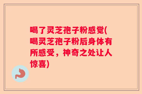喝了灵芝孢子粉感觉(喝灵芝孢子粉后身体有所感受，神奇之处让人惊喜)