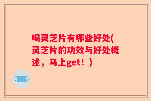 喝灵芝片有哪些好处(灵芝片的功效与好处概述，马上get！)
