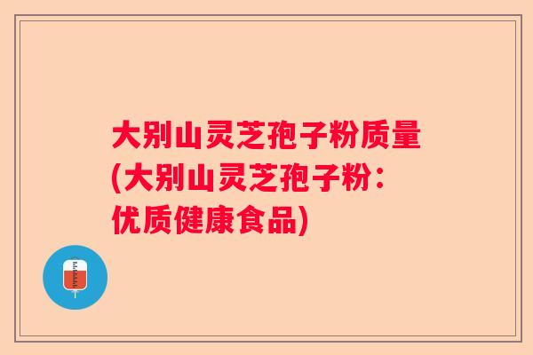 大别山灵芝孢子粉质量(大别山灵芝孢子粉：优质健康食品)