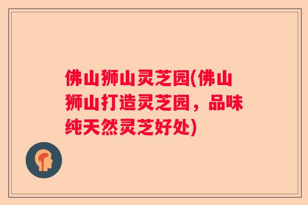 佛山狮山灵芝园(佛山狮山打造灵芝园，品味纯天然灵芝好处)