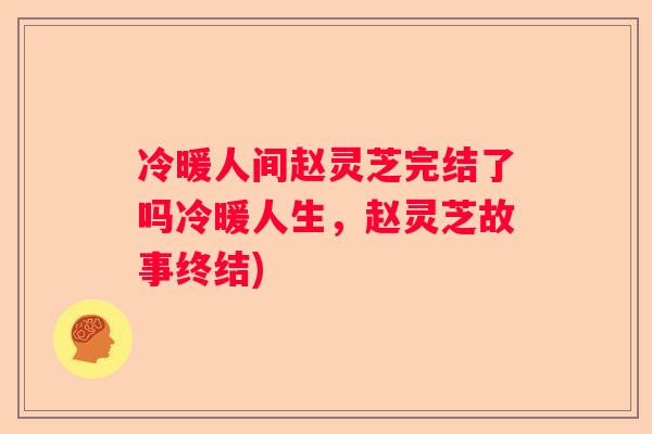 冷暖人间赵灵芝完结了吗冷暖人生，赵灵芝故事终结)