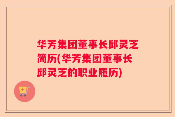 华芳集团董事长邱灵芝简历(华芳集团董事长邱灵芝的职业履历) 华芳集团董事长邱灵芝简历(华芳集团董事长邱灵芝的职业履历)
