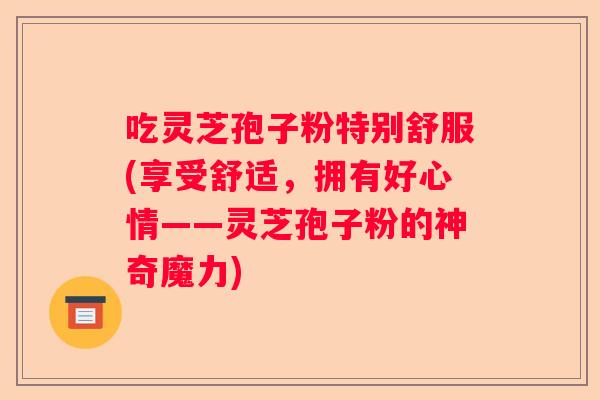 吃灵芝孢子粉特别舒服(享受舒适,拥有好心情——灵芝孢子粉的神奇魔力) 吃灵芝孢子粉特别舒服(享受舒适,拥有好心情——灵芝孢子粉的神奇魔力)
