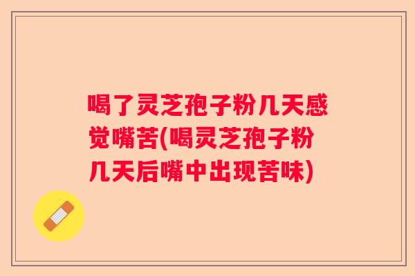 喝了灵芝孢子粉几天感觉嘴苦(喝灵芝孢子粉几天后嘴中出现苦味)