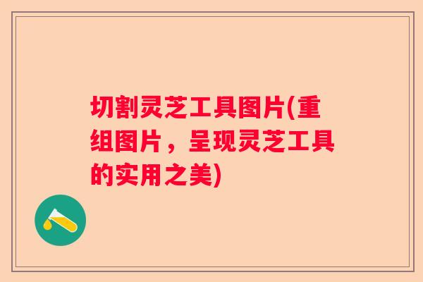 切割灵芝工具图片(重组图片，呈现灵芝工具的实用之美)