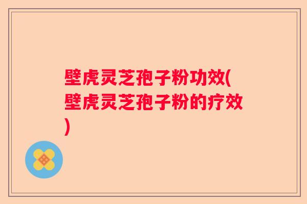壁虎灵芝孢子粉功效(壁虎灵芝孢子粉的疗效)