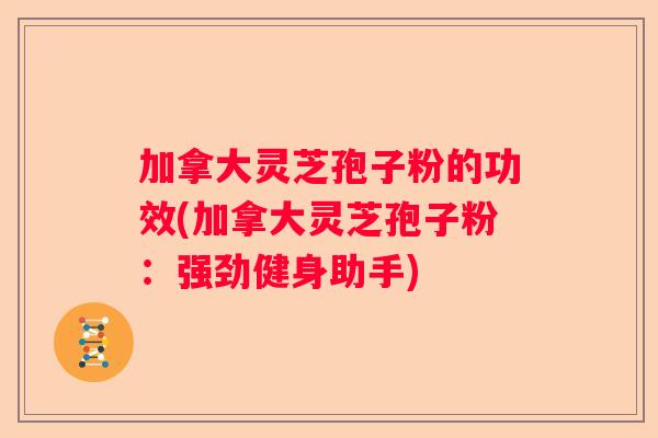 加拿大灵芝孢子粉的功效(加拿大灵芝孢子粉：强劲健身助手)