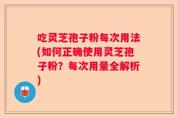 吃灵芝孢子粉每次用法(如何正确使用灵芝孢子粉？每次用量全解析)