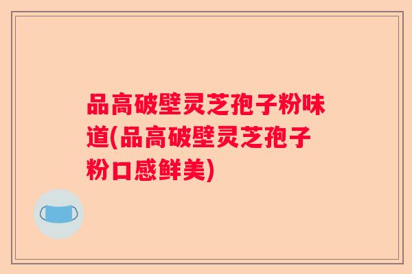 品高破壁灵芝孢子粉味道(品高破壁灵芝孢子粉口感鲜美)