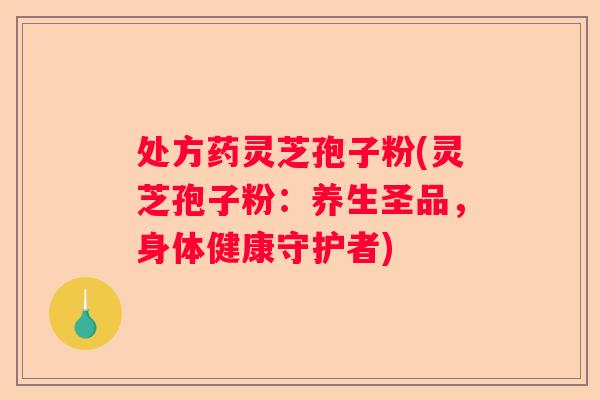处方药灵芝孢子粉(灵芝孢子粉：养生圣品，身体健康守护者)