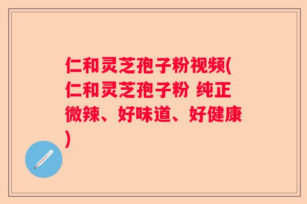 仁和灵芝孢子粉视频(仁和灵芝孢子粉 纯正微辣、好味道、好健康)