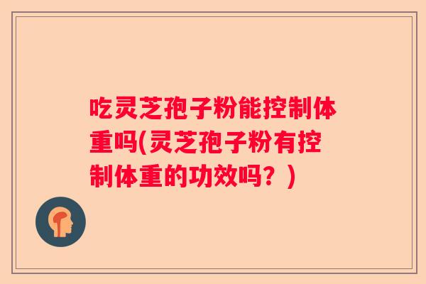吃灵芝孢子粉能控制体重吗(灵芝孢子粉有控制体重的功效吗？)
