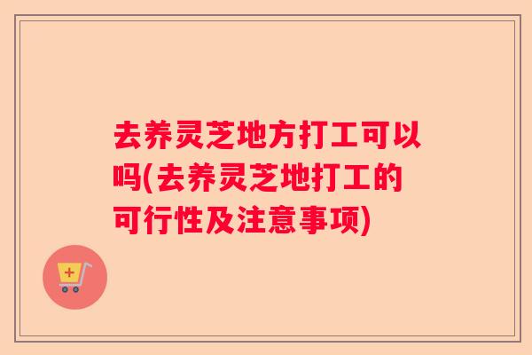 去养灵芝地方打工可以吗(去养灵芝地打工的可行性及注意事项)