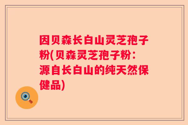 因贝森长白山灵芝孢子粉(贝森灵芝孢子粉：源自长白山的纯天然保健品)
