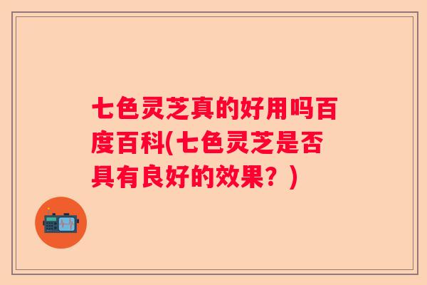七色灵芝真的好用吗百度百科(七色灵芝是否具有良好的效果？)