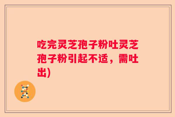 吃完灵芝孢子粉吐灵芝孢子粉引起不适，需吐出)
