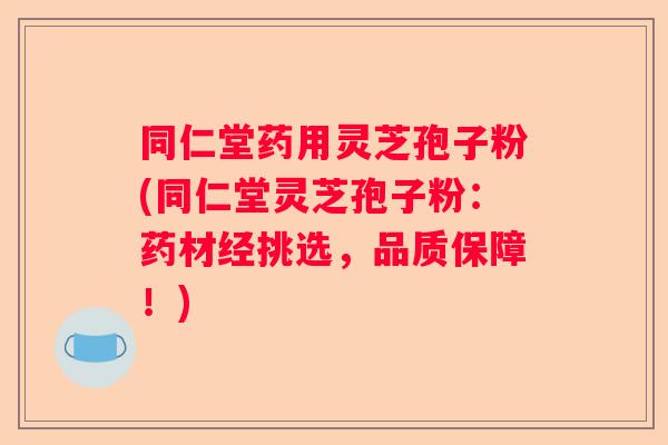 同仁堂药用灵芝孢子粉(同仁堂灵芝孢子粉：药材经挑选，品质保障！)