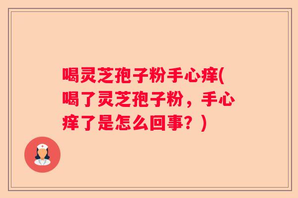 喝灵芝孢子粉手心痒(喝了灵芝孢子粉，手心痒了是怎么回事？)