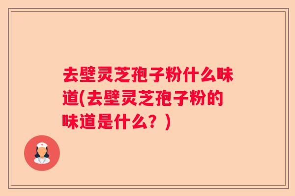 去壁灵芝孢子粉什么味道(去壁灵芝孢子粉的味道是什么？)