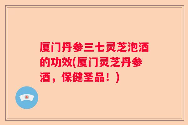 厦门丹参三七灵芝泡酒的功效(厦门灵芝丹参酒,保健圣品!) 厦门丹参三七灵芝泡酒的功效(厦门灵芝丹参酒,保健圣品!)