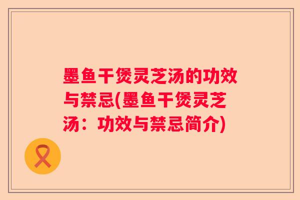 墨鱼干煲灵芝汤的功效与禁忌(墨鱼干煲灵芝汤:功效与禁忌简介) 墨鱼干煲灵芝汤的功效与禁忌(墨鱼干煲灵芝汤:功效与禁忌简介)