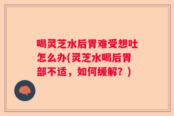 喝灵芝水后胃难受想吐怎么办(灵芝水喝后胃部不适，如何缓解？)