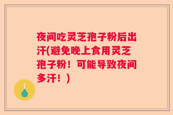 夜间吃灵芝孢子粉后出汗(避免晚上食用灵芝孢子粉!可能导致夜间多汗!) 夜间吃灵芝孢子粉后出汗(避免晚上食用灵芝孢子粉!可能导致夜间多汗!)