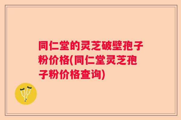 同仁堂的灵芝破壁孢子粉价格(同仁堂灵芝孢子粉价格查询) 同仁堂的灵芝破壁孢子粉价格(同仁堂灵芝孢子粉价格查询)