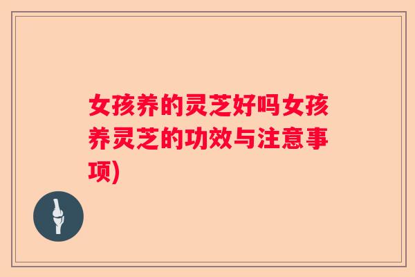 女孩养的灵芝好吗女孩养灵芝的功效与注意事项)