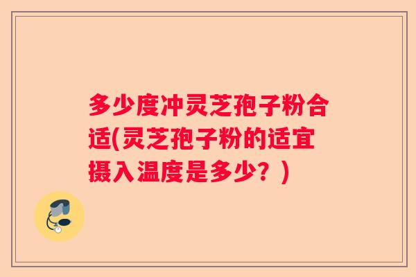 多少度冲灵芝孢子粉合适(灵芝孢子粉的适宜摄入温度是多少？)