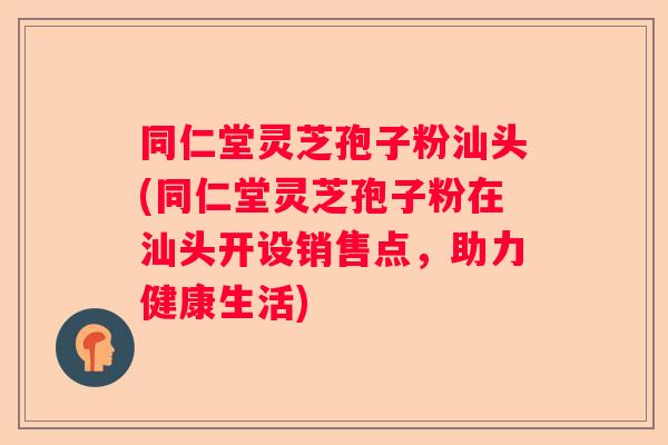 同仁堂灵芝孢子粉汕头(同仁堂灵芝孢子粉在汕头开设销售点，助力健康生活)