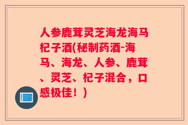 人参鹿茸灵芝海龙海马杞子酒(秘制药酒-海马、海龙、人参、鹿茸、灵芝、杞子混合,口感极佳!) 人参鹿茸灵芝海龙海马杞子酒(秘制药酒-海马、海龙、人参、鹿茸、灵芝、杞子混合,口感极佳!)