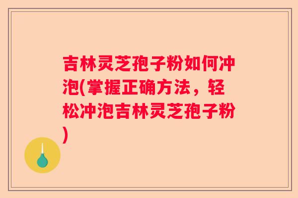 吉林灵芝孢子粉如何冲泡(掌握正确方法,轻松冲泡吉林灵芝孢子粉) 吉林灵芝孢子粉如何冲泡(掌握正确方法,轻松冲泡吉林灵芝孢子粉)