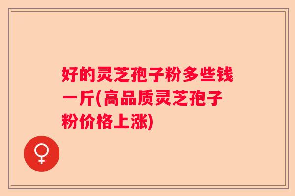 好的灵芝孢子粉多些钱一斤(高品质灵芝孢子粉价格上涨) 好的灵芝孢子粉多些钱一斤(高品质灵芝孢子粉价格上涨)