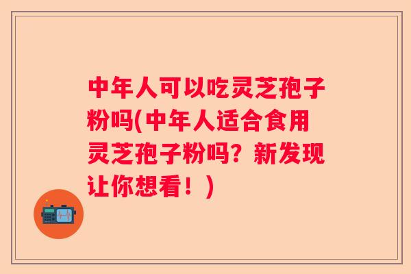中年人可以吃灵芝孢子粉吗(中年人适合食用灵芝孢子粉吗?新发现让你想看!) 中年人可以吃灵芝孢子粉吗(中年人适合食用灵芝孢子粉吗?新发现让你想看!)